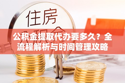湘东公积金提取代办要多久？全流程解析与时间管理攻略
