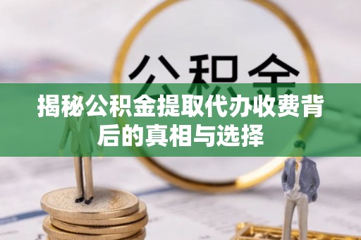 湘东揭秘公积金提取代办收费背后的真相与选择