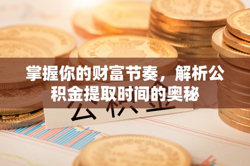 湘东掌握你的财富节奏，解析公积金提取时间的奥秘