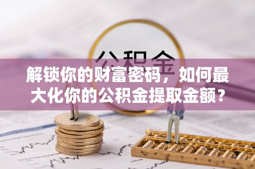 湘东解锁你的财富密码，如何最大化你的公积金提取金额？