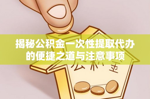 湘东揭秘公积金一次性提取代办的便捷之道与注意事项