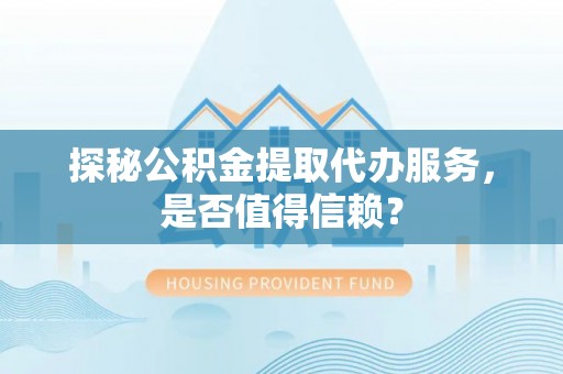 湘东探秘公积金提取代办服务，是否值得信赖？