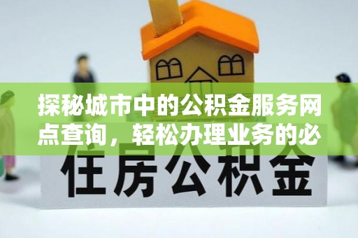 湘东探秘城市中的公积金服务网点查询，轻松办理业务的必备指南