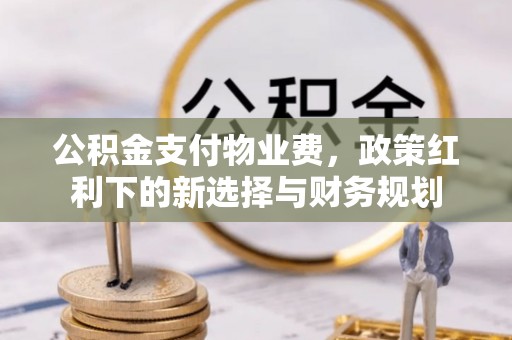 湘东公积金支付物业费，政策红利下的新选择与财务规划