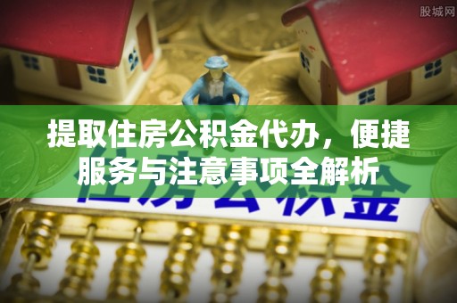 湘东提取住房公积金代办，便捷服务与注意事项全解析