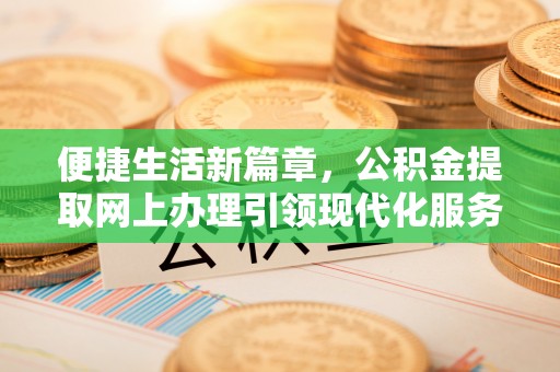 湘东便捷生活新篇章，公积金提取网上办理引领现代化服务