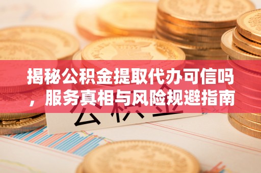 湘东揭秘公积金提取代办可信吗，服务真相与风险规避指南