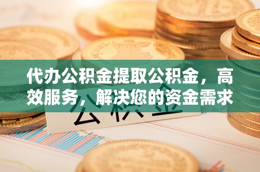 湘东代办公积金提取公积金，高效服务，解决您的资金需求