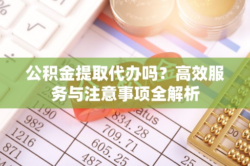 湘东公积金提取代办吗？高效服务与注意事项全解析