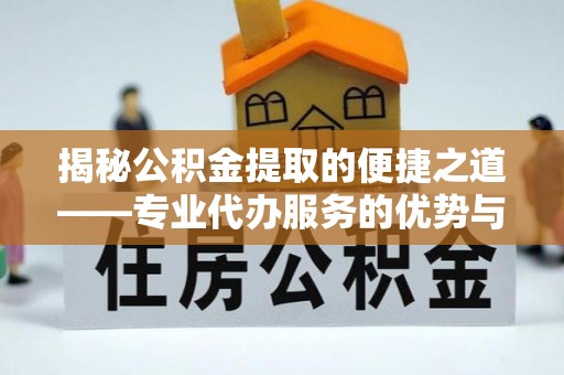 湘东揭秘公积金提取的便捷之道——专业代办服务的优势与选择