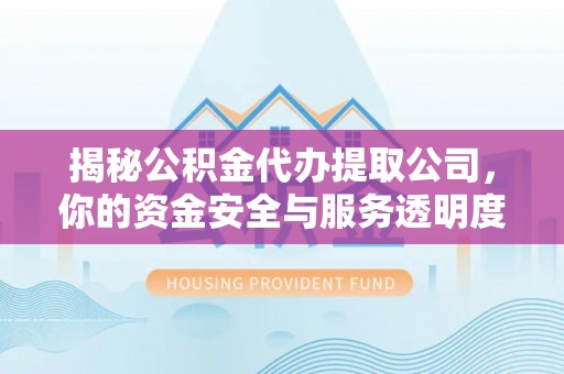 湘东揭秘公积金代办提取公司，你的资金安全与服务透明度全解析