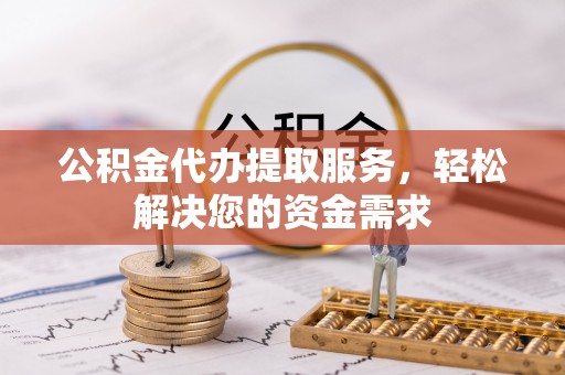 湘东公积金代办提取服务，轻松解决您的资金需求
