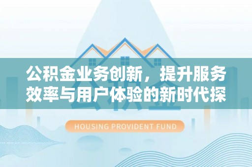 湘东公积金业务创新，提升服务效率与用户体验的新时代探索
