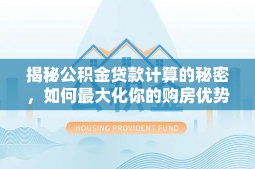 湘东揭秘公积金贷款计算的秘密，如何最大化你的购房优势