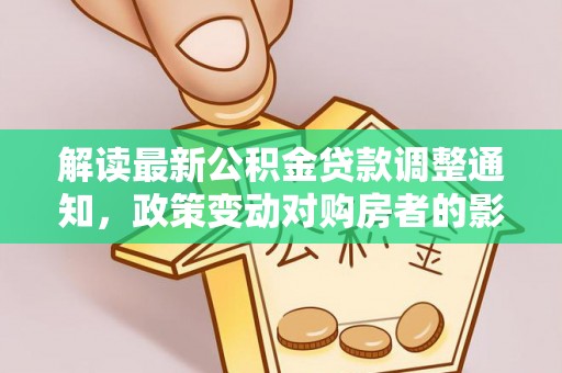 湘东解读最新公积金贷款调整通知，政策变动对购房者的影响