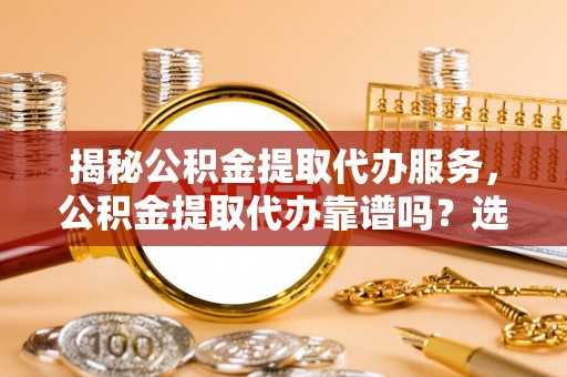 湘东揭秘公积金提取代办服务，公积金提取代办靠谱吗？选择需谨慎