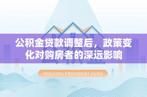 湘东公积金贷款调整后，政策变化对购房者的深远影响