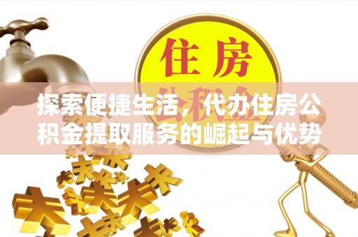 湘东探索便捷生活，代办住房公积金提取服务的崛起与优势