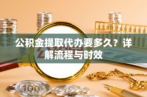 湘东公积金提取代办要多久？详解流程与时效