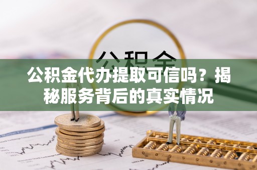 湘东公积金代办提取可信吗？揭秘服务背后的真实情况