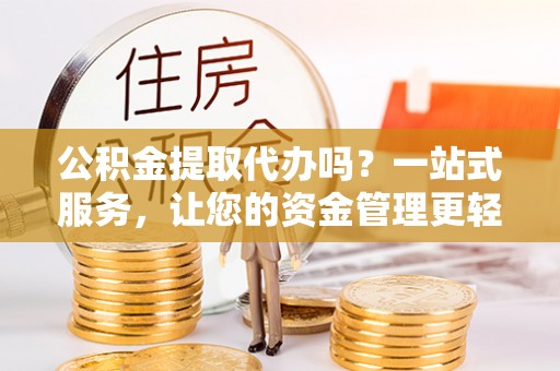 湘东公积金提取代办吗？一站式服务，让您的资金管理更轻松