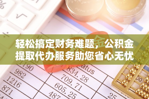 湘东轻松搞定财务难题，公积金提取代办服务助您省心无忧