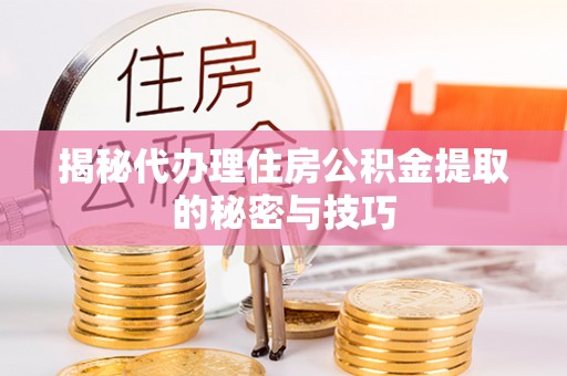 湘东揭秘代办理住房公积金提取的秘密与技巧
