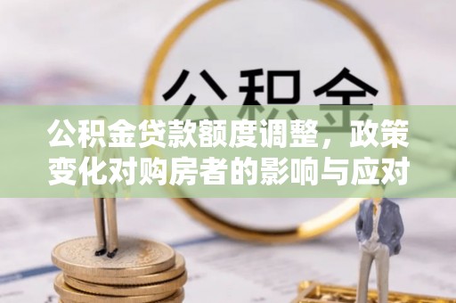 湘东公积金贷款额度调整，政策变化对购房者的影响与应对策略