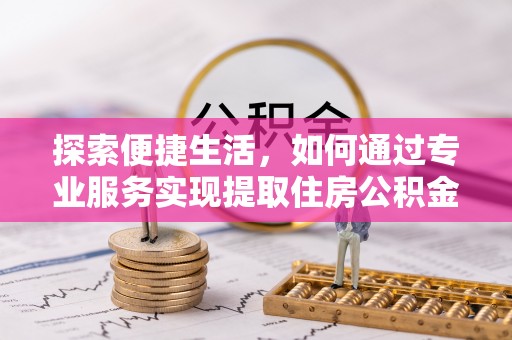 湘东探索便捷生活，如何通过专业服务实现提取住房公积金代办