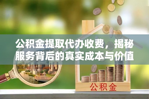 湘东公积金提取代办收费，揭秘服务背后的真实成本与价值
