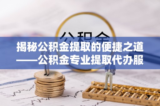 湘东揭秘公积金提取的便捷之道——公积金专业提取代办服务解析