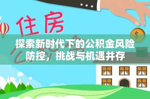 湘东探索新时代下的公积金风险防控，挑战与机遇并存