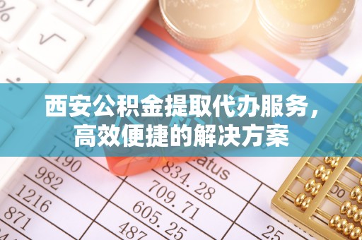 湘东西安公积金提取代办服务，高效便捷的解决方案