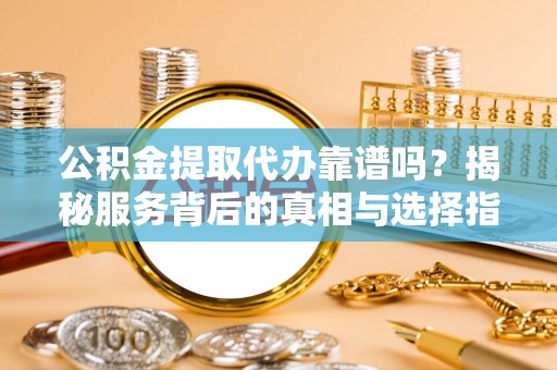 湘东公积金提取代办靠谱吗？揭秘服务背后的真相与选择指南