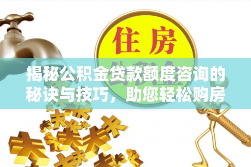 湘东揭秘公积金贷款额度咨询的秘诀与技巧，助您轻松购房！