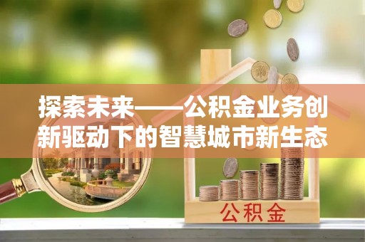 湘东探索未来——公积金业务创新驱动下的智慧城市新生态