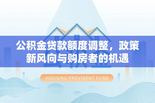 湘东公积金贷款额度调整，政策新风向与购房者的机遇