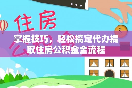 湘东掌握技巧，轻松搞定代办提取住房公积金全流程