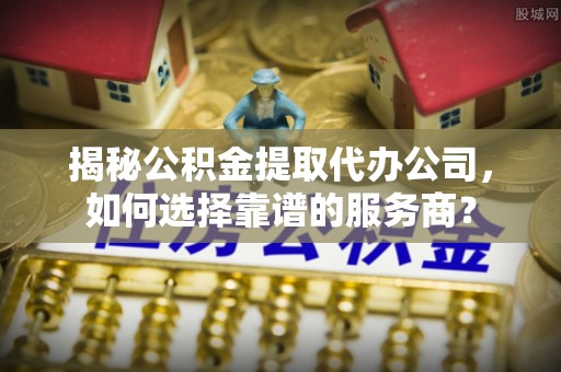 湘东揭秘公积金提取代办公司，如何选择靠谱的服务商？