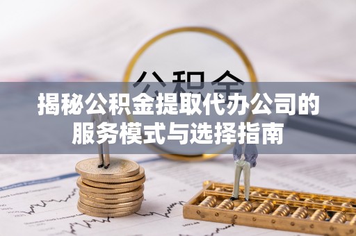 湘东揭秘公积金提取代办公司的服务模式与选择指南