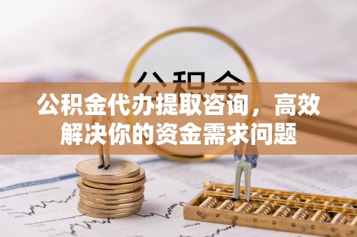 湘东公积金代办提取咨询，高效解决你的资金需求问题