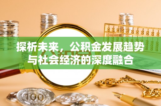 湘东探析未来，公积金发展趋势与社会经济的深度融合