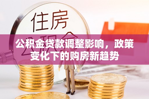 湘东公积金贷款调整影响，政策变化下的购房新趋势
