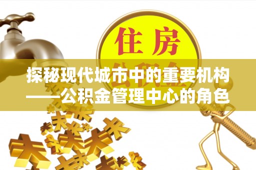 湘东探秘现代城市中的重要机构——公积金管理中心的角色与使命