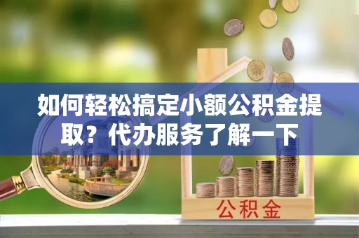 湘东如何轻松搞定小额公积金提取？代办服务了解一下