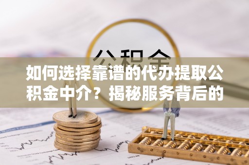 湘东如何选择靠谱的代办提取公积金中介？揭秘服务背后的真相