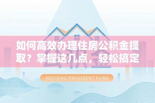 湘东如何高效办理住房公积金提取？掌握这几点，轻松搞定！