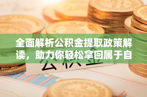 湘东全面解析公积金提取政策解读，助力你轻松拿回属于自己的钱