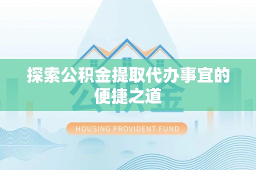 湘东探索公积金提取代办事宜的便捷之道
