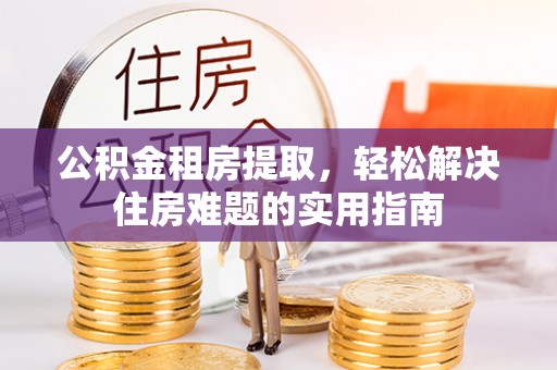 湘东公积金租房提取，轻松解决住房难题的实用指南